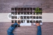 回家诱惑通关攻略,如何在家中实现安全游戏目标,在家如何安全玩家常游戏?策略攻略教你通关 回家诱惑通关攻略,如何在家中实现安全游戏目标,在家如何安全玩家常游戏?策略攻略教你通关