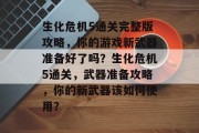 生化危机5通关完整版攻略,你的游戏新武器准备好了吗?生化危机5通关,武器准备攻略,你的新武器该如何使用?