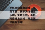 手机网络捕鱼游戏,免费下载,畅享海洋捕鱼乐趣,免费下载,手机网络捕鱼游戏,尽享海洋捕鱼乐趣 手机网络捕鱼游戏,免费下载,畅享海洋捕鱼乐趣,免费下载,手机网络捕鱼游戏,尽享海洋捕鱼乐趣