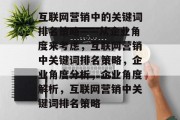互联网营销中的关键词排名策略——从企业角度来考虑,互联网营销中关键词排名策略,企业角度分析,企业角度解析,互联网营销中关键词排名策略 互联网营销中的关键词排名策略——从企业角度来考虑,互联网营销中关键词排名策略,企业角度分析,企业角度解析,互联网营销中关键词排名策略