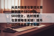 从选对搜索引擎优化策略到提升SEO排名,SEO优化,选对搜索引擎策略是关键!提升SEO排名需要怎么做? 从选对搜索引擎优化策略到提升SEO排名,SEO优化,选对搜索引擎策略是关键!提升SEO排名需要怎么做?