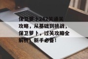 保卫萝卜242关通关攻略，从基础到挑战，保卫萝卜，过关攻略全解析！新手必备！