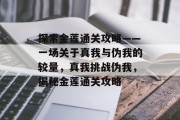 探索金莲通关攻略——一场关于真我与伪我的较量,真我挑战伪我,揭秘金莲通关攻略 探索金莲通关攻略——一场关于真我与伪我的较量,真我挑战伪我,揭秘金莲通关攻略