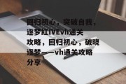 回归初心，突破自我，逐梦红IVEvh通关攻略，回归初心，破晓逐梦——vh通关攻略分享