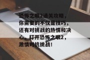恐怖之眼2通关攻略,你需要的不仅是技巧,还有对挑战的热情和决心,打开恐怖之眼2,激情对抗挑战! 恐怖之眼2通关攻略,你需要的不仅是技巧,还有对挑战的热情和决心,打开恐怖之眼2,激情对抗挑战!