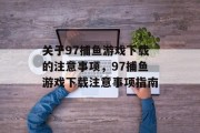 关于97捕鱼游戏下载的注意事项，97捕鱼游戏下载注意事项指南