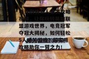 电竞剧情五人通关攻略视频,让你玩转英雄联盟游戏世界,电竞冠军夺冠大揭秘,如何轻松5人通关游戏?超实用攻略助你一臂之力! 电竞剧情五人通关攻略视频,让你玩转英雄联盟游戏世界,电竞冠军夺冠大揭秘,如何轻松5人通关游戏?超实用攻略助你一臂之力!