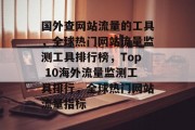 国外查网站流量的工具,全球热门网站流量监测工具排行榜,Top 10海外流量监测工具排行,全球热门网站流量指标 国外查网站流量的工具,全球热门网站流量监测工具排行榜,Top 10海外流量监测工具排行,全球热门网站流量指标