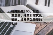 提升网站SEO,打造高流量,搜索引擎优化策略,提升网站流量的方法 提升网站SEO,打造高流量,搜索引擎优化策略,提升网站流量的方法
