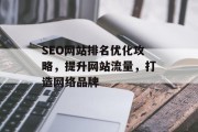 SEO网站排名优化攻略,提升网站流量,打造网络品牌 SEO网站排名优化攻略,提升网站流量,打造网络品牌