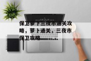 保卫萝卜三夜市通关攻略，萝卜通关，三夜市保卫攻略