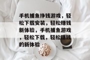 手机捕鱼挣钱游戏,轻松下载安装,轻松赚钱新体验,手机捕鱼游戏,轻松下载,轻松赚钱的新体验 手机捕鱼挣钱游戏,轻松下载安装,轻松赚钱新体验,手机捕鱼游戏,轻松下载,轻松赚钱的新体验