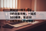 网站SEO棒乐云SEO的全面攻略,一站式SEO服务,乐云SEO如何提升网站排名? 网站SEO棒乐云SEO的全面攻略,一站式SEO服务,乐云SEO如何提升网站排名?
