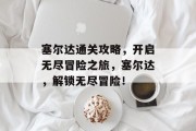 塞尔达通关攻略,开启无尽冒险之旅,塞尔达,解锁无尽冒险! 塞尔达通关攻略,开启无尽冒险之旅,塞尔达,解锁无尽冒险!