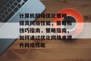 计算机网络优化策略，提高网络性能，策略和技巧指南，策略指南，如何通过优化网络来提升网络性能