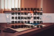 如何在商务流量网站上进行有效推广,高效商务流量网站推广策略,提升网站流量,有效的商务流量网站推广策略 如何在商务流量网站上进行有效推广,高效商务流量网站推广策略,提升网站流量,有效的商务流量网站推广策略