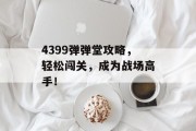 4399弹弹堂攻略，轻松闯关，成为战场高手！