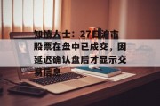 知情人士:27日沪市股票在盘中已成交,因延迟确认盘后才显示交易信息 知情人士:27日沪市股票在盘中已成交,因延迟确认盘后才显示交易信息