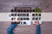鹿死谁手通关攻略—一场灵魂的较量，鹿死谁手？过关攻略！灵魂之战即将上演。