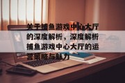 关于捕鱼游戏中心大厅的深度解析，深度解析捕鱼游戏中心大厅的运营策略与魅力