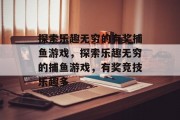 探索乐趣无穷的有奖捕鱼游戏，探索乐趣无穷的捕鱼游戏，有奖竞技乐趣多