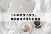 SEO网站优化报价,如何合理选择与服务商 SEO网站优化报价,如何合理选择与服务商