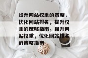 提升网站权重的策略,优化网站排名,提升权重的策略指南,提升网站权重,优化网站排名的策略指南 提升网站权重的策略,优化网站排名,提升权重的策略指南,提升网站权重,优化网站排名的策略指南