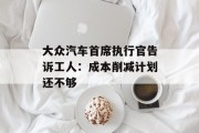 大众汽车首席执行官告诉工人:成本削减计划还不够 大众汽车首席执行官告诉工人:成本削减计划还不够