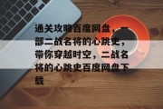 通关攻略百度网盘，一部二战名将的心跳史，带你穿越时空，二战名将的心跳史百度网盘下载