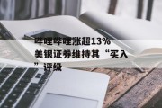 哔哩哔哩涨超13% 美银证券维持其“买入”评级 哔哩哔哩涨超13% 美银证券维持其“买入”评级