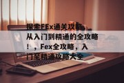 探索FEx通关攻略,从入门到精通的全攻略!,Fex全攻略,入门至精通攻略大全 探索FEx通关攻略,从入门到精通的全攻略!,Fex全攻略,入门至精通攻略大全