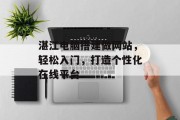 湛江电脑搭建做网站，轻松入门，打造个性化在线平台