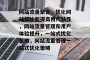 网站流量聚合,优化网站设计和提高用户粘性,网站流量管理和用户体验提升,一站式优化策略,网站流量管理一站式优化策略 网站流量聚合,优化网站设计和提高用户粘性,网站流量管理和用户体验提升,一站式优化策略,网站流量管理一站式优化策略