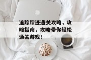 追踪踪迹通关攻略,攻略指南,攻略带你轻松通关游戏! 追踪踪迹通关攻略,攻略指南,攻略带你轻松通关游戏!