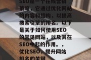 SEO是一个在线营销策略,它通过优化网站的内容和结构,以提高搜索引擎的排名。以下是关于如何使用SEO的常见网站,以及其在SEO中起的作用。,优化SEO,提升网站排名的关键 SEO是一个在线营销策略,它通过优化网站的内容和结构,以提高搜索引擎的排名。以下是关于如何使用SEO的常见网站,以及其在SEO中起的作用。,优化SEO,提升网站排名的关键