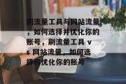 刷流量工具与网站流量,如何选择并优化你的账号,刷流量工具 vs 网站流量,如何选择和优化你的账号 刷流量工具与网站流量,如何选择并优化你的账号,刷流量工具 vs 网站流量,如何选择和优化你的账号