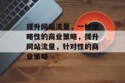 提升网站流量,一种策略性的商业策略,提升网站流量,针对性的商业策略 提升网站流量,一种策略性的商业策略,提升网站流量,针对性的商业策略
