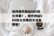 如何提升网站SEO优化效果?,提升网站SEO优化效果的方法有哪些? 如何提升网站SEO优化效果?,提升网站SEO优化效果的方法有哪些?