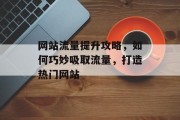 网站流量提升攻略,如何巧妙吸取流量,打造热门网站 网站流量提升攻略,如何巧妙吸取流量,打造热门网站