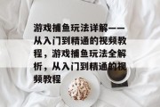 游戏捕鱼玩法详解——从入门到精通的视频教程,游戏捕鱼玩法全解析,从入门到精通的视频教程 游戏捕鱼玩法详解——从入门到精通的视频教程,游戏捕鱼玩法全解析,从入门到精通的视频教程