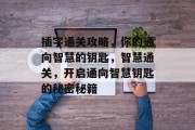 插字通关攻略,你的通向智慧的钥匙,智慧通关,开启通向智慧钥匙的秘密秘籍 插字通关攻略,你的通向智慧的钥匙,智慧通关,开启通向智慧钥匙的秘密秘籍