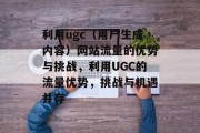 利用ugc（用户生成内容）网站流量的优势与挑战，利用UGC的流量优势，挑战与机遇并存