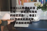 拳皇11人物通关彩蛋攻略——破解游戏难关的绝密武器！，拳皇11人物通关彩蛋攻略，绝密武器解谜揭秘