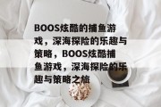BOOS炫酷的捕鱼游戏,深海探险的乐趣与策略,BOOS炫酷捕鱼游戏,深海探险的乐趣与策略之旅 BOOS炫酷的捕鱼游戏,深海探险的乐趣与策略,BOOS炫酷捕鱼游戏,深海探险的乐趣与策略之旅