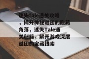 迷失tale通关攻略,揭开神秘谜团的隐藏角落,迷失Tale通关秘籍,解开游戏深层谜团的宝藏线索 迷失tale通关攻略,揭开神秘谜团的隐藏角落,迷失Tale通关秘籍,解开游戏深层谜团的宝藏线索