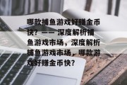 哪款捕鱼游戏好赚金币快?—— 深度解析捕鱼游戏市场,深度解析捕鱼游戏市场,哪款游戏好赚金币快? 哪款捕鱼游戏好赚金币快?—— 深度解析捕鱼游戏市场,深度解析捕鱼游戏市场,哪款游戏好赚金币快?