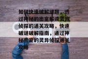 如何快速破解谜题,透过神秘的密室解读灵异侦探的通关攻略,快速破谜破解指南,通过神秘密室的灵异侦探通关攻略