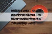 螳螂通关攻略,亚马逊雨林中的巨蟒攻略,如何战胜体型巨大但攻击力极强的爬行动物! 螳螂通关攻略,亚马逊雨林中的巨蟒攻略,如何战胜体型巨大但攻击力极强的爬行动物!