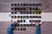 创建高流量和低成本的短视频网站,低成本、高效,如何创建高流量且低成本的短视频网站?,低成本、高效创建高流量短视频网站,小技巧与实践 创建高流量和低成本的短视频网站,低成本、高效,如何创建高流量且低成本的短视频网站?,低成本、高效创建高流量短视频网站,小技巧与实践