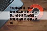 dtc网站插件,高效提升网站性能的必备工具,拼多多网站插件,提升网站性能的强大助手 dtc网站插件,高效提升网站性能的必备工具,拼多多网站插件,提升网站性能的强大助手